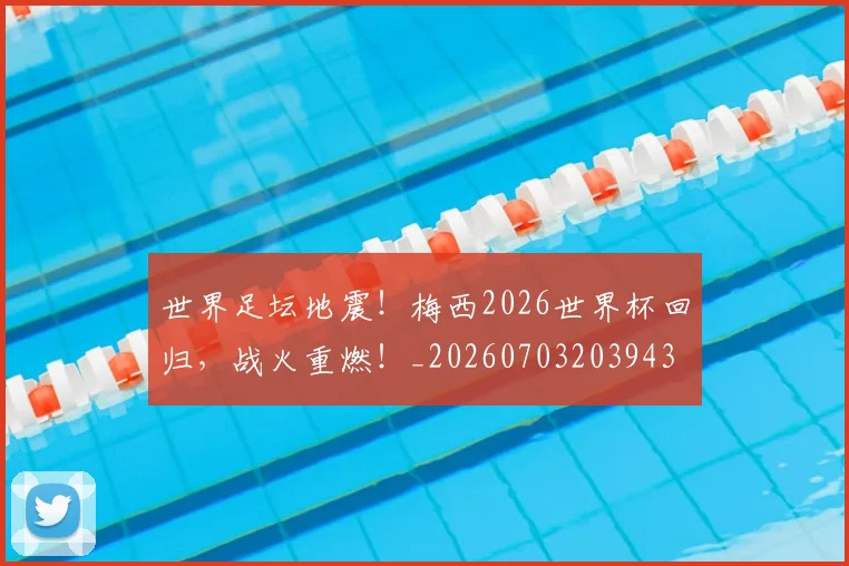 世界足坛地震！梅西2026世界杯回归，战火重燃！_20260703203943