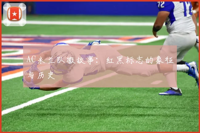 AC米兰队徽故事：红黑标志的象征与历史