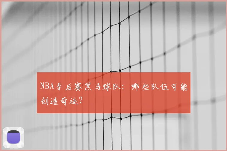 NBA季后赛黑马球队：哪些队伍可能创造奇迹？